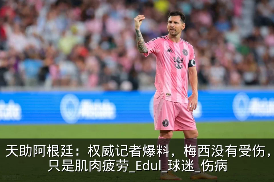 天助阿根廷：权威记者爆料，梅西没有受伤，只是肌肉疲劳_Edul_球迷_伤病