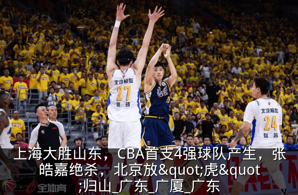 上海大胜山东,CBA首支4强球队产生,张皓嘉绝杀,北京放"虎"归山_广东_广厦_广东